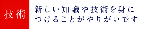 新しい知識や技術を身につけることがやりがいです