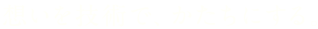 想いを、技術にする